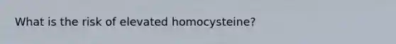 What is the risk of elevated homocysteine?