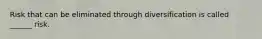 Risk that can be eliminated through diversification is called ______ risk.