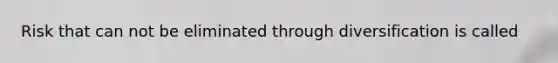 Risk that can not be eliminated through diversification is called