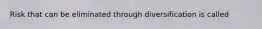 Risk that can be eliminated through diversification is called
