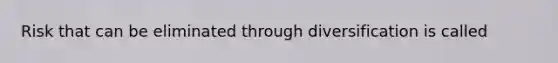 Risk that can be eliminated through diversification is called