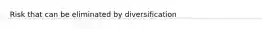 Risk that can be eliminated by diversification