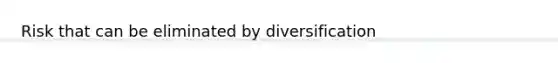 Risk that can be eliminated by diversification