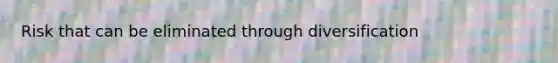 Risk that can be eliminated through diversification