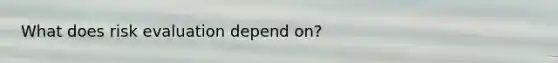 What does risk evaluation depend on?