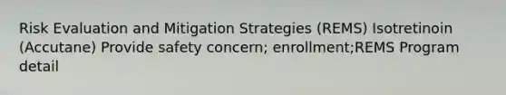 Risk Evaluation and Mitigation Strategies (REMS) Isotretinoin (Accutane) Provide safety concern; enrollment;REMS Program detail