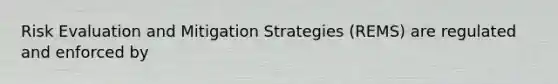 Risk Evaluation and Mitigation Strategies (REMS) are regulated and enforced by