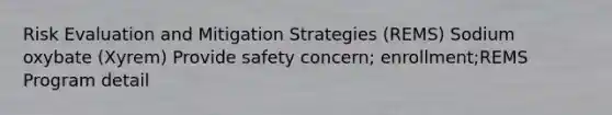 Risk Evaluation and Mitigation Strategies (REMS) Sodium oxybate (Xyrem) Provide safety concern; enrollment;REMS Program detail