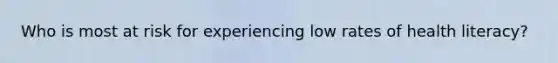 Who is most at risk for experiencing low rates of health literacy?