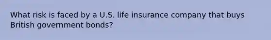 What risk is faced by a U.S. life insurance company that buys British government bonds?