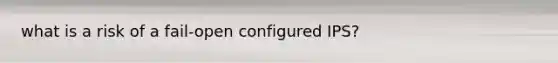 what is a risk of a fail-open configured IPS?