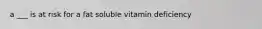 a ___ is at risk for a fat soluble vitamin deficiency