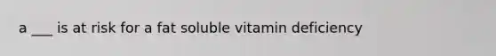 a ___ is at risk for a fat soluble vitamin deficiency