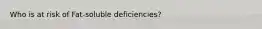 Who is at risk of Fat-soluble deficiencies?