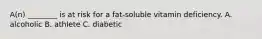 A(n) ________ is at risk for a fat-soluble vitamin deficiency. A. alcoholic B. athlete C. diabetic