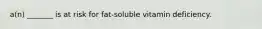 a(n) _______ is at risk for fat-soluble vitamin deficiency.