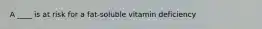 A ____ is at risk for a fat-soluble vitamin deficiency