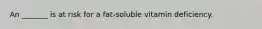An _______ is at risk for a fat-soluble vitamin deficiency.