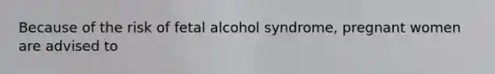 Because of the risk of fetal alcohol syndrome, pregnant women are advised to