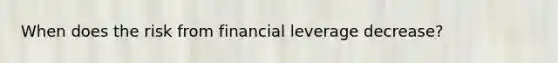 When does the risk from financial leverage decrease?