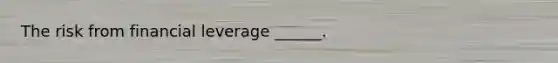 The risk from financial leverage ______.