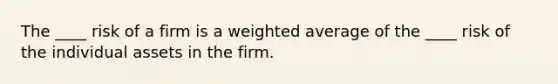 The ____ risk of a firm is a weighted average of the ____ risk of the individual assets in the firm.