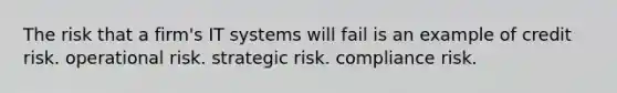 The risk that a firm's IT systems will fail is an example of credit risk. operational risk. strategic risk. compliance risk.