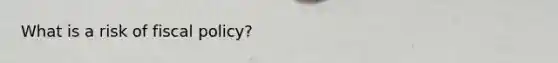 What is a risk of fiscal policy?