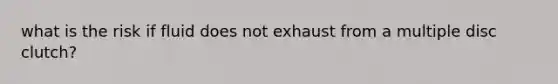 what is the risk if fluid does not exhaust from a multiple disc clutch?