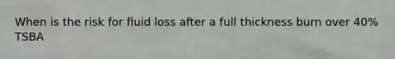When is the risk for fluid loss after a full thickness burn over 40% TSBA