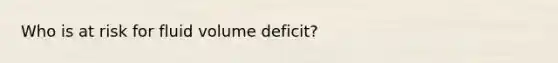 Who is at risk for fluid volume deficit?