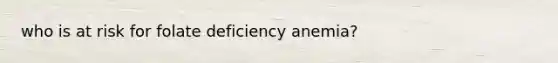 who is at risk for folate deficiency anemia?