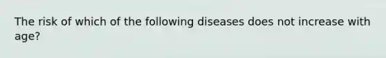 The risk of which of the following diseases does not increase with age?