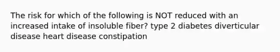 The risk for which of the following is NOT reduced with an increased intake of insoluble fiber? type 2 diabetes diverticular disease heart disease constipation