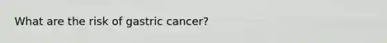 What are the risk of gastric cancer?