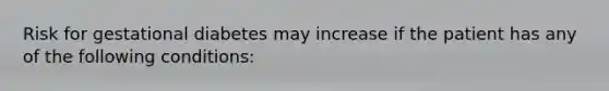 Risk for gestational diabetes may increase if the patient has any of the following conditions: