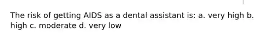 The risk of getting AIDS as a dental assistant is: a. very high b. high c. moderate d. very low