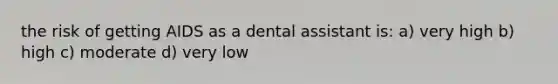 the risk of getting AIDS as a dental assistant is: a) very high b) high c) moderate d) very low