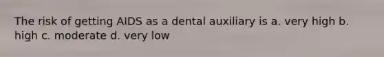 The risk of getting AIDS as a dental auxiliary is a. very high b. high c. moderate d. very low