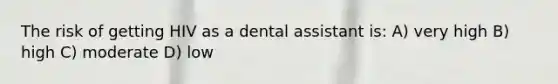 The risk of getting HIV as a dental assistant is: A) very high B) high C) moderate D) low