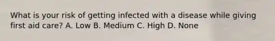 What is your risk of getting infected with a disease while giving first aid care? A. Low B. Medium C. High D. None