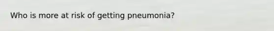 Who is more at risk of getting pneumonia?