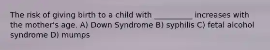 The risk of giving birth to a child with __________ increases with the mother's age. A) Down Syndrome B) syphilis C) fetal alcohol syndrome D) mumps