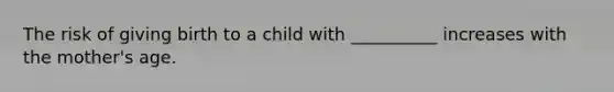 The risk of giving birth to a child with __________ increases with the mother's age.