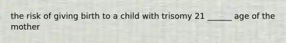 the risk of giving birth to a child with trisomy 21 ______ age of the mother