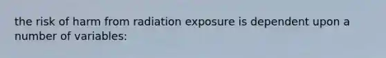 the risk of harm from radiation exposure is dependent upon a number of variables: