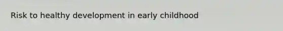 Risk to healthy development in early childhood