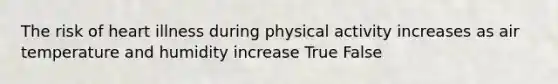 The risk of heart illness during physical activity increases as air temperature and humidity increase True False