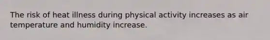 The risk of heat illness during physical activity increases as air temperature and humidity increase.