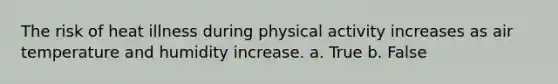 The risk of heat illness during physical activity increases as air temperature and humidity increase. a. True b. False